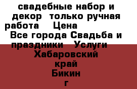 свадебные набор и декор (только ручная работа) › Цена ­ 3000-4000 - Все города Свадьба и праздники » Услуги   . Хабаровский край,Бикин г.